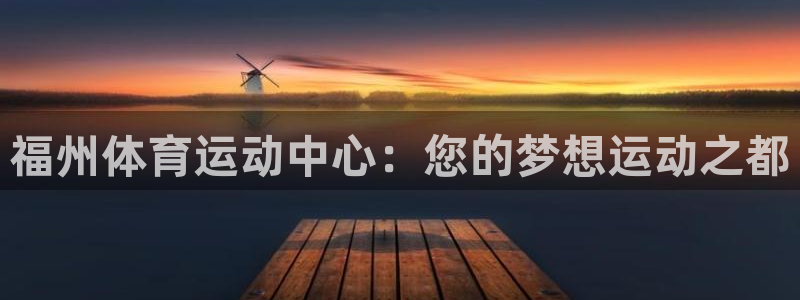 vsport体育官方正版app集团官网首页：福州体育运动中心